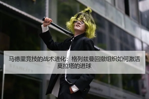 马德里竞技的战术进化：格列兹曼回撤组织如何激活莫拉塔的进球